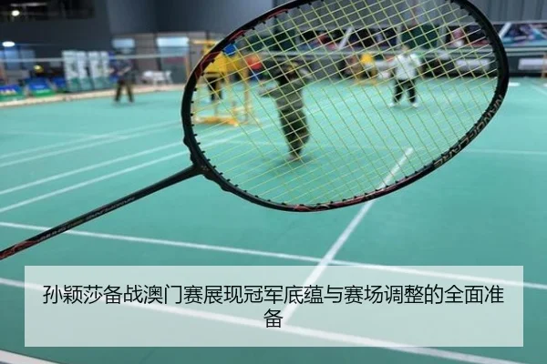 孙颖莎备战澳门赛展现冠军底蕴与赛场调整的全面准备