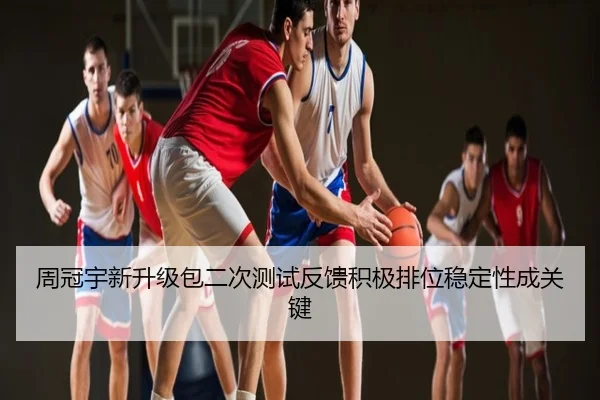 周冠宇新升级包二次测试反馈积极排位稳定性成关键